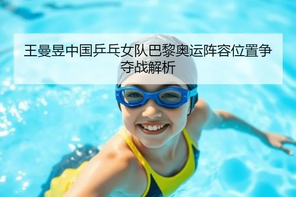 王曼昱中国乒乓女队巴黎奥运阵容位置争夺战解析
