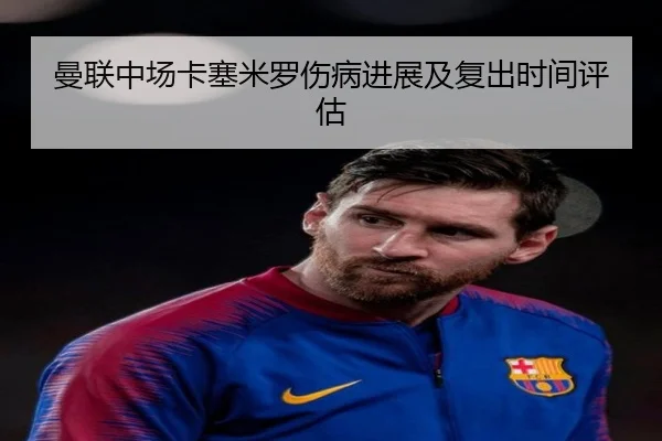 曼联中场卡塞米罗伤病进展及复出时间评估（migusprot）